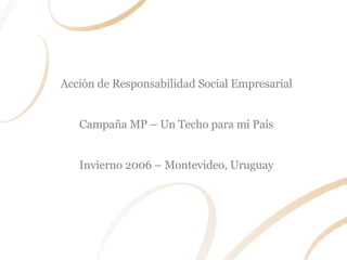 Acción de Responsabilidad Social Empresarial Campaña MP – Un Techo para mi País Invierno 2006 – Montevideo, Uruguay 