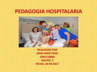 PEDAGOGIA HOSPITALARIA
REALIZADO POR
KRISS MIER VEGA
1064110884
GRUPO: 3
FECHA: 28-05-2017
 