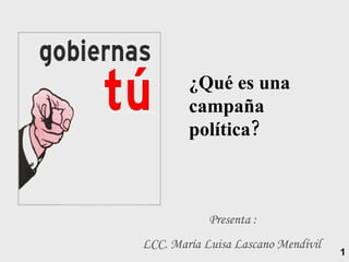 Presenta :  LCC. María Luisa Lascano Mendívil   ¿Qué es una campaña política?  