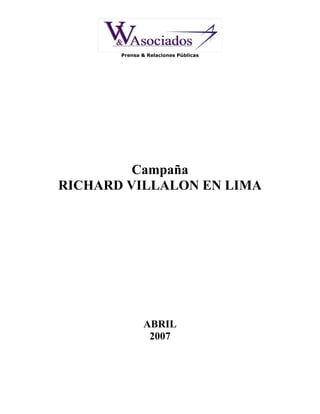 Prensa & Relaciones Públicas




         Campaña
RICHARD VILLALON EN LIMA




               ABRIL
                2007