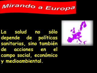 La salud no sólo depende de políticas sanitarias, sino también de acciones en el campo social, económico y medioambiental. Mirando a Europa 