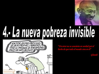 4.- La nueva pobreza invisible “ Un error no se convierte en verdad por el hecho de que todo el mundo crea en él” Ghandi   