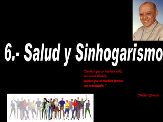 6.- Salud y Sinhogarismo “ Sueños que se sueñan solo,  son vana ilusión, sueños que se sueñan juntos son revolución   ” Hélder Cámara   