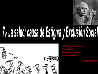 7.- La salud: causa de Estigma y Exclusión Social “ ¡Triste época la nuestra!  Es más fácil  desintegrar un átomo  que un prejuicio” Albert Einstein 