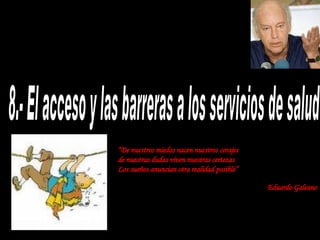 8.- El acceso y las barreras a los servicios de salud “ De nuestros miedos nacen nuestros corajes de nuestras dudas viven nuestras certezas Los sueños anuncian otra realidad posible” Eduardo Galeano 