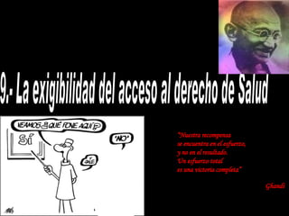 9.- La exigibilidad del acceso al derecho de Salud “ Nuestra recompensa se encuentra en el esfuerzo, y no en el resultado.  Un esfuerzo total  es una victoria completa” Ghandi   