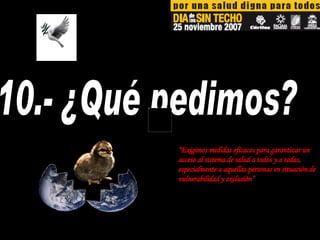 10.- ¿Qué pedimos? “ Exigimos medidas eficaces para garantizar un acceso al sistema de salud a todos y a todas, especialmente a aquellas personas en situación de vulnerabilidad y exclusión” 