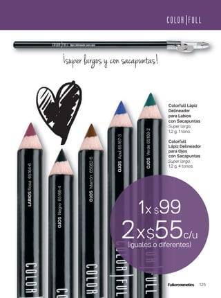 Colorfull Lápiz
Delineador
para Labios
con Sacapuntas
Super largo.
1,2 g. 1 tono.
Colorfull
Lápiz Delineador
para Ojos
con Sacapuntas
Super largo.
1,2 g. 4 tonos.
¡super largos y con sacapuntas!
1x $99
2x$55c/u
(iguales o diferentes)
125
OJOSVerde65168-2
OJOSNegro65166-4
OJOSAzul65167-3
OJOSMarrón65082-6
LABIOSRosa65164-6
 