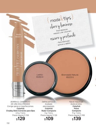 { moda&tips}
claro y luminoso:
Para destacar,
realzar y dar volumen.
oscuro y profundo:
Para disimular,
achicar y deﬁnir.
132
Medio
66001-7
Bronceado Natural
65223-5
Ladrillo
65064-9
Sistema
retráctil.
BORRA EL CANSANCIO
DE UNA SOLA PASADA
Corrige ojeras e imperfecciones.
Colorfull
Chubby Stick Corrector para Ojos
2,3 g. 1 tono.
Precio regular $ 159
$129
Define pómulos.
Acabado
aterciopelado.
Colorfull
Rubor Compacto
3 g. 1 tono.
Precio regular $ 129
$109
Fija el maquillaje.
Quita el brillo.
Colorfull
Polvo
Compacto
11 g. 1 tono.
Precio regular $ 169
$139
 