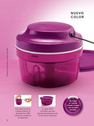 n u e vo
C O LO R
Con sólo tirar de la
manija, produce un
equivalente a 288
cortes de cuchillo en
15 segundos.
Su sello 100%
hermético permite
guardar las preparaciones
en el mismo recipiente.
Productoilustradoamayortamaño
No mojar
la cuerda.
Limpiar la tapa
con un paño
húmedo.
10
 