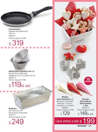 Panquequera
Material antiadherente.
ø18 cm
45620-1
Precio regular $ 439
$ 319
Mangas
Decoradoras
Descartables
x 10u
45422-5
Precio regular $ 189
$ 149el set
10
unidades
Moldes
para Galletitas x 3
De acero inoxidable.
Motivos: 1 círculo,
1 estrella y 1 corazón
45696-1
Precio regular $ 169
$ 129
QqQqQqQqQqQqQqQqQqQqQqQqQqQq
Llevá ambos a sólo $ 199105
Budinera
25x10,5x5,5 cm
De aluminio reforzado.
42317-5
Precio regular $ 319
$ 249
Molde para Cupcakes set x 2
De aluminio reforzado.
Medidas: ∆ 3 cm, ø base 4,5 cm
45367-3
Precio regular $ 199
$119el set
qQqQqQqQqQqQqQqQqQqQqQqQqQqQq
 