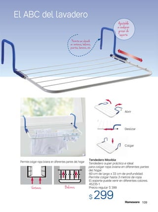 Tendedero Movible
Tendedero super práctico e ideal
para colgar ropa liviana en diferentes partes
del hogar.
60 cm de largo x 33 cm de profundidad.
Permite colgar hasta 3 metros de ropa.
El soporte puede venir en diferentes colores.
45235-1
Precio regular $ 399
$ 299
Ajustable
a cualquier
grosor de
soporte
Permite ser ubicado
en ventanas, balcones,
puertas, bañeras, etc.
Abrir
Deslizar
Colgar
Permite colgar ropa liviana en diferentes partes del hogar
BalconesVentanas
El ABC del lavadero
109
 