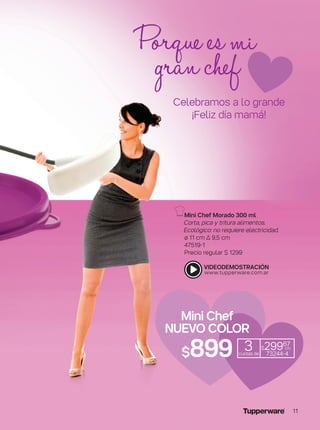 Porque esmi
granchef
Mini Chef Morado 300 ml
Corta, pica y tritura alimentos.
Ecológico: no requiere electricidad.
ø 11 cm ∆ 9,5 cm
47519-1
Precio regular $ 1299
Mini Chef
NUEVO COLOR
$899 3cuotas de
$29967
c/u
73244-4
Celebramos a lo grande
¡Feliz día mamá!
11
 