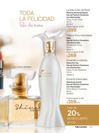 más de
20%
DEDESCUENTO
en c/u
117
Con sutiles destellos.
TODA
LA FELICIDAD
La Vida Color de Rosa
Rose by Armand Dupree
Eau de Parfum Femenino
con Atomizador
Floral. Frutal. Musk.
60 ml
66116-2
Precio regular $ 529
$399
Fresca. Pura. Inolvidable.
Maia
Eau de Parfum Femenino
con Atomizador
Amaderada. Floral.
50 ml
66101-4
Precio regular $ 359
$269
Encendé tu estrella
Shine For You
Eau de Parfum Femenino
con Atomizador
Floral. Frutal. Maderosa.
50 ml
65844-9
Encanto Imborrable
Shantung Jazmín
Eau de Parfum Femenino
con Atomizador
Floral Blanca. Floriental
60 ml
66180-4
Precio regular $ 459
$359c/u
Feliz día mamá
 