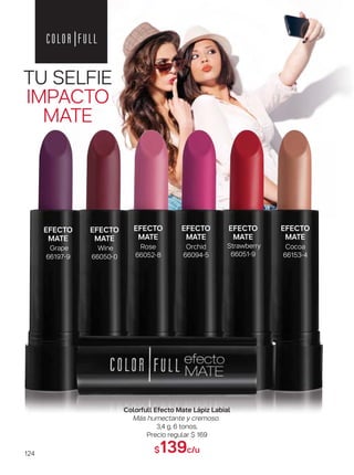 EFECTO
MATE
Rose
66052-8
EFECTO
MATE
Orchid
66094-5
EFECTO
MATE
Strawberry
66051-9
EFECTO
MATE
Cocoa
66153-4
EFECTO
MATE
Wine
66050-0
EFECTO
MATE
Grape
66197-9
TU SELFIE
IMPACTO
MATE
124
Colorfull Efecto Mate Lápiz Labial
Más humectante y cremoso.
3,4 g. 6 tonos.
Precio regular $ 169
$139c/u
 