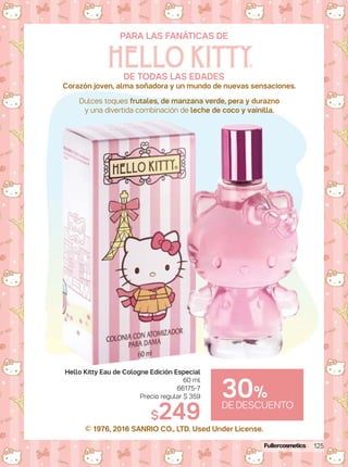 Corazón joven, alma soñadora y un mundo de nuevas sensaciones.
Dulces toques frutales, de manzana verde, pera y durazno
y una divertida combinación de leche de coco y vainilla.
PARA LAS FANÁTICAS DE
DE TODAS LAS EDADES
© 1976, 2016 SANRIO CO., LTD. Used Under License.
30%
DEDESCUENTO
Hello Kitty Eau de Cologne Edición Especial
60 ml
66175-7
Precio regular $ 359
$249
125
 