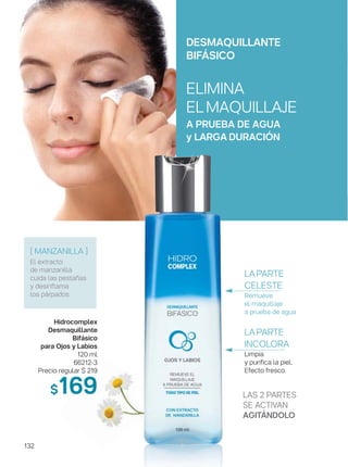 132
Hidrocomplex
Desmaquillante
Bifásico
para Ojos y Labios
120 ml
66212-3
Precio regular $ 219
$169 LAS 2 PARTES
SE ACTIVAN
AGITÁNDOLO
LAPARTE
CELESTE
Remueve
el maquillaje
a prueba de agua
LAPARTE
INCOLORA
Limpia
y purifica la piel.
Efecto fresco.
DESMAQUILLANTE
BIFÁSICO
ELIMINA
ELMAQUILLAJE
A PRUEBA DE AGUA
y LARGA DURACIÓN
[ MANZANILLA ]
El extracto
de manzanilla
cuida las pestañas
y desinflama
los párpados.
 