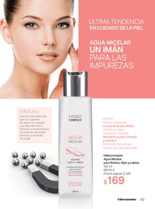133
Hidrocomplex
Agua Micelar
para Rostro, Ojos y Labios
120 ml
66210-5
Precio regular $ 229
$169
[ MICELAS ]
conjunto de moléculas
que son capaces
de atraer la suciedad
y el sebo del rostro,
aislarlos y transportarlos
a través del agua para
eliminar la suciedad
de la piel
AGUA MICELAR
UN IMÁN
PARA LAS
IMPUREZAS
Elimina
todo el maquillaje.
Limpia en profundidad.
Hidrata sin dejar
sensación untuosa.
Mantiene la piel cómoda
y elástica.
Para todo tipo de piel,
incluso las más delicadas.
ÚLTIMATENDENCIA
EN CUIDADO DE LA PIEL
 