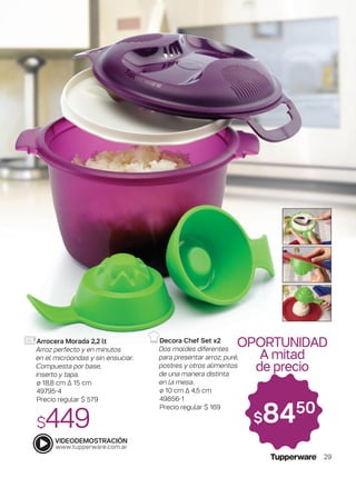 Arrocera Morada 2,2 lt
Arroz perfecto y en minutos
en el microondas y sin ensuciar.
Compuesta por base,
inserto y tapa.
ø 18,8 cm ∆ 15 cm
49795-4
Precio regular $ 579
$449
Decora Chef Set x2
Dos moldes diferentes
para presentar arroz, puré,
postres y otros alimentos
de una manera distinta
en la mesa.
ø 10 cm Δ 4,5 cm
49856-1
Precio regular $ 169
OPORTUNIDAD
A mitad
de precio
$8450
29
 