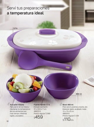 Actualité Violeta
Para servir en la mesa y
mantener la temperatura
de los alimentos por
más tiempo. Material
rígido y duradero.
Fuente Honda 1,7 lt
Incluye cucharón.
31 x 22,5 x 7 cm
49833-9
Precio regular $ 569
$459
Bowl 400 ml
Para servir postres, snacks, etc.
Material rígido, acabado mate.
13 x 13 x 6 cm
49834-8
Precio regular $ 129
$110c/u
1,7 lt
400 ml
Serví tus preparaciones
a temperatura ideal
36
 