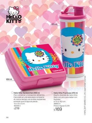 470 ml
Hello Kitty Practivaso 470 ml
Diseño divertido de Hello Kitty.
Sello con pico para beber con
facilidad.
ø 7,5 ∆ 19,2 cm
49942-0
Precio regular $ 219
$169
©1976,2017SANRIOCO.,LTD.UsedUnderLicense.
Hello Kitty Sandwichera 650 ml
Para conservar y transportar alimentos.
Fabricado en una sola pieza compacta.
Al mismo tiempo une ambos recipientes
evitando que la tapa se pierda.
13 x 13 x 5 cm
40538-3
$219
650 ml
64
 
