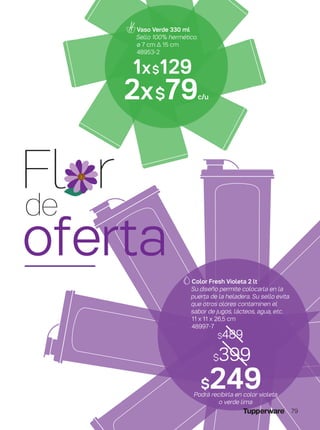 Color Fresh Violeta 2 lt
Su diseño permite colocarla en la
puerta de la heladera. Su sello evita
que otros olores contaminen el
sabor de jugos, lácteos, agua, etc.
11 x 11 x 26,5 cm
48997-7
2x$79c/u
1x$129
Vaso Verde 330 ml
Sello 100% hermético.
ø 7 cm ∆ 15 cm
48953-2
$399
$249
$489
Fl r
de
oferta
Podrá recibirla en color violeta
o verde lima
79
 