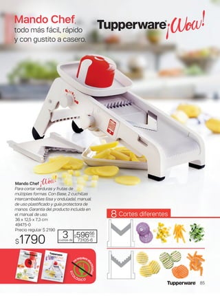 io de REGALO
ECO
LÓGICO
n
orequiereel
ectricidad
Mando Chef
Para cortar verduras y frutas de
múltiples formas. Con Base, 2 cuchillas
intercambiables (lisa y ondulada), manual
de uso plastificado y guía protectora de
manos. Garantía del producto incluida en
el manual de uso.
36 x 12,5 x 7,3 cm
49475-0
Precio regular $ 2190
$1790 3cuotas de
$59666
c/u
73105-6
Cortes diferentes8
Mando Chef,
todo más fácil, rápido
y con gustito a casero.
85
 