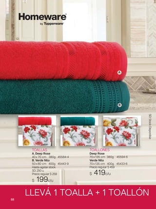 88
by Tupperware®
TOALLONES
Deep Rose
70x135 cm 380g 45594-6
Verde Nilo
70x135 cm 400g 45433-6
Precio regular $ 459
$ 419c/u
TOALLAS
A. Deep Rose
40x 70 cm 380g 45584-4
B. Verde Nilo
50x80 cm 400g 45443-9
Hasta agotar stock
SD: 250 u.
Precio regular $ 259
$ 199c/u
A
B
LLEVÁ 1 TOALLA + 1 TOALLÓN
SD:StockDisponible
 