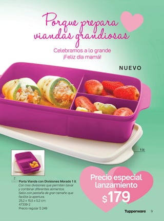 Porta Vianda con Divisiones Morado 1 lt
Con tres divisiones que permiten llevar
y combinar diferentes alimentos.
Sello con pestaña de gran tamaño que
facilita la apertura.
25,2 x 15,5 x 5,2 cm
47339-2
Precio regular $ 249
Precio especial
lanzamiento
$179
n u e vo
1 lt
Porqueprepara
viandasgrandiosas
Celebramos a lo grande
¡Feliz día mamá!
9
 