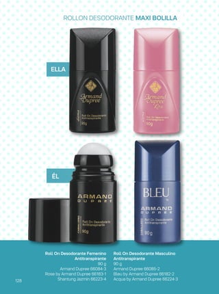Roll On Desodorante Masculino
Antitranspirante
90 g
Armand Dupree 66085-2
Bleu by Armand Dupree 66182-2
Acqua by Armand Dupree 66224-3
Roll On Desodorante Femenino
Antitranspirante
90 g
Armand Dupree 66084-3
Rose by Armand Dupree 66183-1
Shantung Jazmín 66223-4
ROLLON DESODORANTE MAXI BOLILLA
ELLA
ÉL
128
 