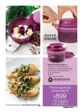 Mini Chef Morado 300 ml
Corta, pica y tritura alimentos.
Ecológico: no requiere electricidad.
Incluye sello 100% hermetico.
ø 11 cm ∆ 9,5 cm
47519-1
Precio regular $ 1299
N U E VO
C O LO R
Precio especial
lanzamiento
3cuotas de
$29966
c/u
73244-4
$899
Encontrá la receta en www.tupperware.com.ar
23
 