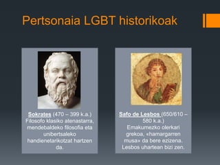 Pertsonaia LGBT historikoak
Leonardo Da Vinci (1452 –
1519)
Pintore florentziarra,
errenazimentuaren sinboloa.
Bere obra o...