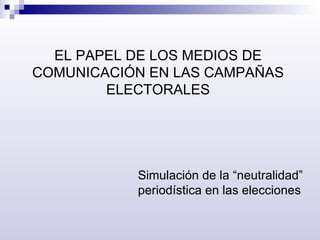 EL PAPEL DE LOS MEDIOS DE COMUNICACIÓN EN LAS CAMPAÑAS ELECTORALES Simulación de la “neutralidad” periodística en las elecciones 