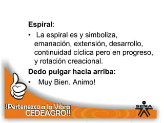 Espiral:
• La espiral es y simboliza,
  emanación, extensión, desarrollo,
  continuidad cíclica pero en progreso,
  y rotación creacional.
Dedo pulgar hacia arriba:
• Muy Bien. Animo!
 