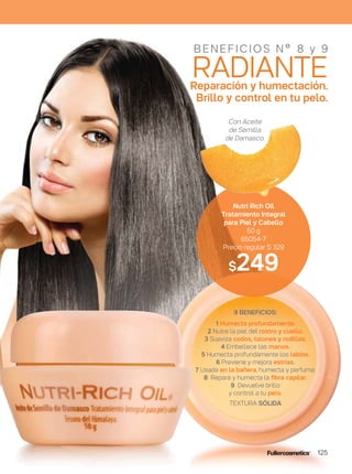 9 BENEFICIOS:
1 Humecta profundamente.
2 Nutre la piel del rostro y cuello.
3 Suaviza codos, talones y rodillas.
4 Embellece las manos.
5 Humecta profundamente los labios.
6 Previene y mejora estrías.
7 Usada en la bañera, humecta y perfuma.
8 Repara y humecta la fibra capilar.
9 Devuelve brillo
y control a tu pelo.
TEXTURA SÓLIDA
B ENE F ICIO S Nº 8 y 9
RADIANTEReparación y humectación.
Brillo y control en tu pelo.
Nutri Rich Oil
Tratamiento Integral
para Piel y Cabello
50 g
65054-7
Precio regular $ 329
$249
Con Aceite
de Semilla
de Damasco.
125
 