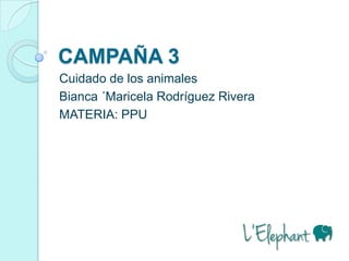 CAMPAÑA 3
Cuidado de los animales
Bianca ´Maricela Rodríguez Rivera
MATERIA: PPU
 