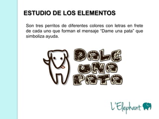 ESTUDIO DE LOS ELEMENTOS
Son tres perritos de diferentes colores con letras en frete
de cada uno que forman el mensaje “Dame una pata” que
simboliza ayuda.
 