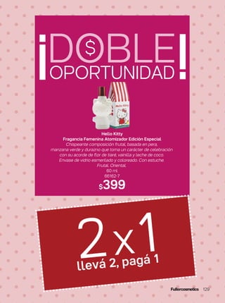 2x1llevá 2, pagá 1
DOBLEOPORTUNIDAD
Hello Kitty
Fragancia Femenina Atomizador Edición Especial
Chispeante composición frutal, basada en pera,
manzana verde y durazno que toma un carácter de celebración
con su acorde de flor de tiaré, vainilla y leche de coco.
Envase de vidrio esmerilado y coloreado. Con estuche.
Frutal. Oriental.
60 ml
66162-7
$399
$
129
 