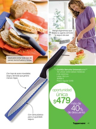 Con hoja de acero inoxidable,
larga y dentada que genera
menos migas.
oportunidad
única
$479
Con vaina plástica
para un guardado
seguro.
Cuchillo Serrucho Universalseries™
No utilizar sobre tablas metálicas
o de cerámica.
Largo: 35,5 cm
40498-0
Precio regular $ 819
de descuento
40%
más de
Mango ergonómico que
facilita su agarre, cómodo
y seguro de usar
Ideal para cortar todo tipo de
panes, bizcochuelos y tortas.
41
 