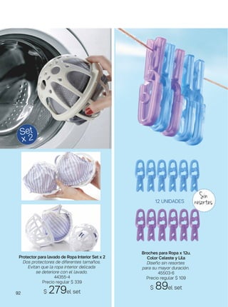 92
12 UNIDADES
Protector para lavado de Ropa Interior Set x 2
Dos protectores de diferentes tamaños.
Evitan que la ropa interior delicada
se deteriore con el lavado.
44355-4
Precio regular $ 339
$ 279el set
Set
x 2
Broches para Ropa x 12u.
Color Celeste y Lila
Diseño sin resortes
para su mayor duración.
45503-6
Precio regular $ 109
$ 89el set
Sin
resortes
 