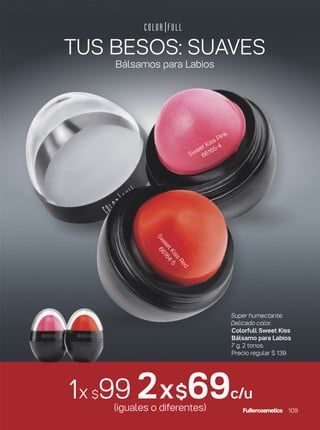 Super humectante.
Delicado color.
Colorfull Sweet Kiss
Bálsamo para Labios
7 g. 2 tonos.
Precio regular $ 139
1x $99 2x$69c/u
(iguales o diferentes)
TUS BESOS: SUAVES
Bálsamos para Labios
Sw
eetKiss
Red
66164-5
Sweet Kiss Pink
66165-4
109
 