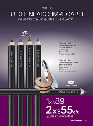 1x $89
2x$55c/u
(iguales o diferentes)
TU DELINEADO: IMPECABLE
Delineador con Sacapuntas SUPER LARGO
OJOS|Verde65168-2
OJOS|Marrón65082-6
OJOS|Azul65167-3
OJOS|Negro65166-4
Colorfull Lápiz
Delineador para Ojos
con Sacapuntas
Super largo.
1,2 g. 4 tonos.
Precio regular $ 109
Colorfull Lápiz
Delineador para Labios
con Sacapuntas
Super largo.
1,2 g. 1 tono.
Precio regular $ 109
LABIOS | Rosa 65164-6
PARA LABIOS
PARA OJOS
111
 