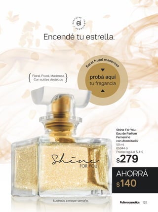 z
probá aquí
tu fraganciaﬂ
oral frutal maderos
a
Encendé tu estrella.
Shine For You
Eau de Parfum
Femenino
con Atomizador
50 ml
65844-9
Precio regular $ 419
$279
Floral. Frutal. Maderosa.
Con sutiles destellos.{ }
AHORRÁ
$140
125
Ilustrado a mayor tamaño.
 