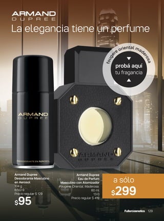 La elegancia tiene un perfume
Armand Dupree
Desodorante Masculino
en Aerosol
104 g
6742-9
Precio regular $ 129
$95
probá aquí
tu fragancia
fouge
re oriental mad
erosa
Armand Dupree
Eau de Parfum
Masculino con Atomizador
Fougere. Oriental. Maderosa.
60 ml
13-0
Precio regular $ 419
a sólo
$299
129
 