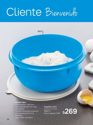 Cliente Bienvenido
Turquesa 3,2 lt
ø 24 cm ∆ 11 cm
49891-5
Precio regular $ 399
3,2 lt
$269
Batidor Ideal
Para preparar, mezclar y
batir ingredientes con total
comodidad.
También sirve para conservar
las preparaciones en la
heladera.
Sello 100% hermético.
138
 