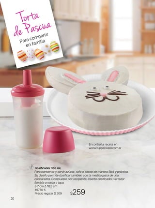 Dosificador 350 ml
Para conservar y servir azúcar, café o cacao de manera fácil y práctica.
Su diseño permite dosificar también con la medida justa de una
cucharadita. Compuesto por: recipiente, inserto dosificador, vertedor
flexible a rosca y tapa.
ø 7 cm ∆ 18,5 cm
49770-5
Precio regular $ 309
Torta
de Pascua
Encontrá la receta en
www.tupperware.com.ar
$259
Para compartir
en familia
20
 