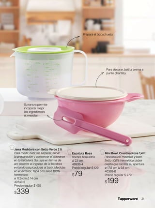 Mini Bowl Creativa Rosa 1,4 lt
Para realizar mezclas y batir.
Sello 100% hermético doble
orejita que facilita su apertura.
ø 17,5 cm ∆ 9,5 cm
40369-6
Precio regular $ 279
$199
Espátula Rosa
Bordes biselados.
∆ 22 cm
48936-4
Precio regular $ 129
$79
Jarra Medidora con Sello Verde 2 lt
Para medir, batir sin salpicar, servir
la preparación y conservar el sobrante
en la heladera. Su tapa en forma de
aro permite el ingreso de la batidora
evitando salpicaduras al batir. Medidas
en el exterior. Tapa con sello 100%
hermético.
ø 17,5 cm ∆ 14 cm
49743-5
Precio regular $ 439
$339
Su ranura permite
incoporar mejor
los ingredientes
al mezclar.
Para decorar, batí la crema a
punto chantilly.
Prepará el bizcochuelo.
21
 