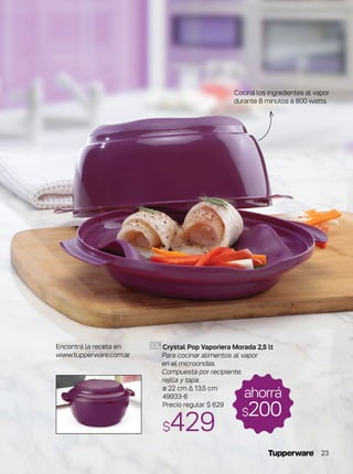 Crystal Pop Vaporiera Morada 2,5 lt
Para cocinar alimentos al vapor
en el microondas.
Compuesta por recipiente,
rejilla y tapa.
ø 22 cm ∆ 13,5 cm
49933-6
Precio regular $ 629
$429
ahorrá
$200
Cociná los ingredientes al vapor
durante 8 minutos a 800 watts.
Encontrá la receta en
www.tupperware.com.ar
23
 