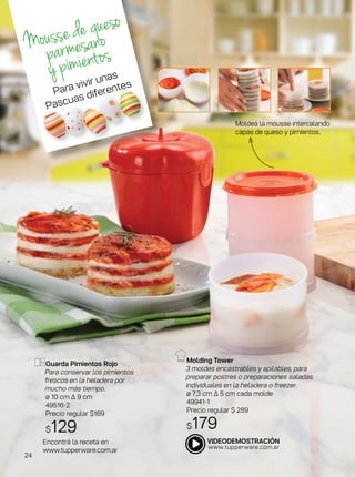 Molding Tower
3 moldes encastrables y apilables, para
preparar postres o preparaciones saladas
individuales en la heladera o freezer.
ø 7,3 cm Δ 5 cm cada molde
49941-1
Precio regular $ 289
$179
Guarda Pimientos Rojo
Para conservar los pimientos
frescos en la heladera por
mucho más tiempo.
ø 10 cm ∆ 9 cm
49516-2
Precio regular $169
$129
Moldeá la mousse intercalando
capas de queso y pimientos..
Moussedequeso
parmesano
ypimientos
Encontrá la receta en
www.tupperware.com.ar
Para vivir unas
Pascuas diferentes
24
 