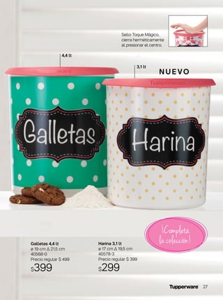 Sello Toque Mágico,
cierra herméticamente
al presionar el centro.
3,1 lt
4,4 lt
Galletas 4,4 lt
ø 19 cm ∆ 21,5 cm
40568-0
Precio regular $ 499
$399
Harina 3,1 lt
ø 17 cm ∆ 19,5 cm
40578-3
Precio regular $ 399
$299
N U E VO
¡Completá
la colección!
27
 